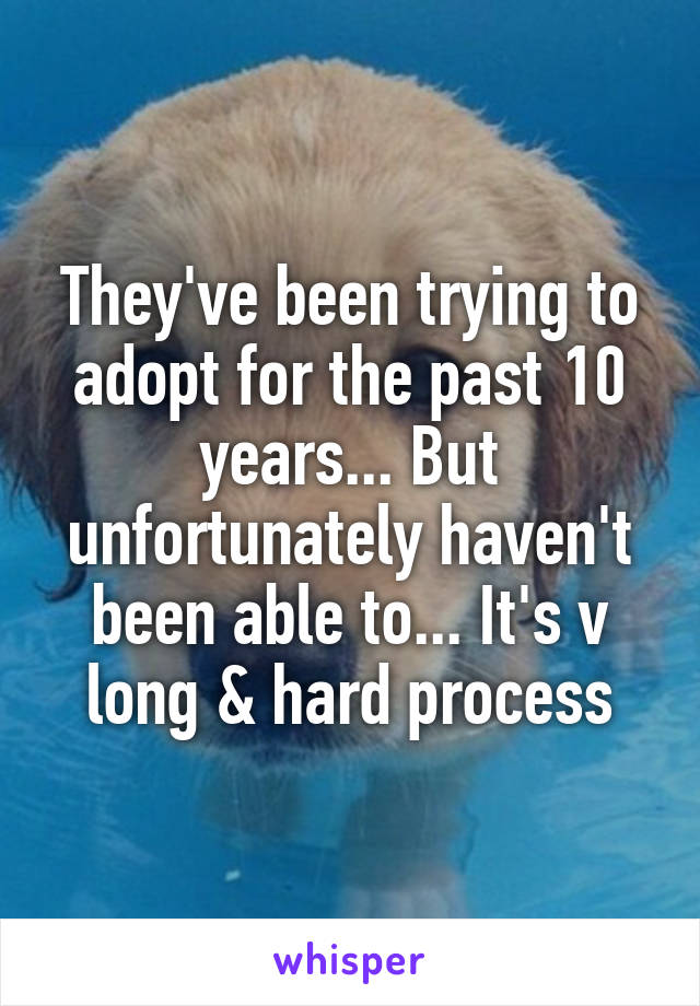 They've been trying to adopt for the past 10 years... But unfortunately haven't been able to... It's v long & hard process