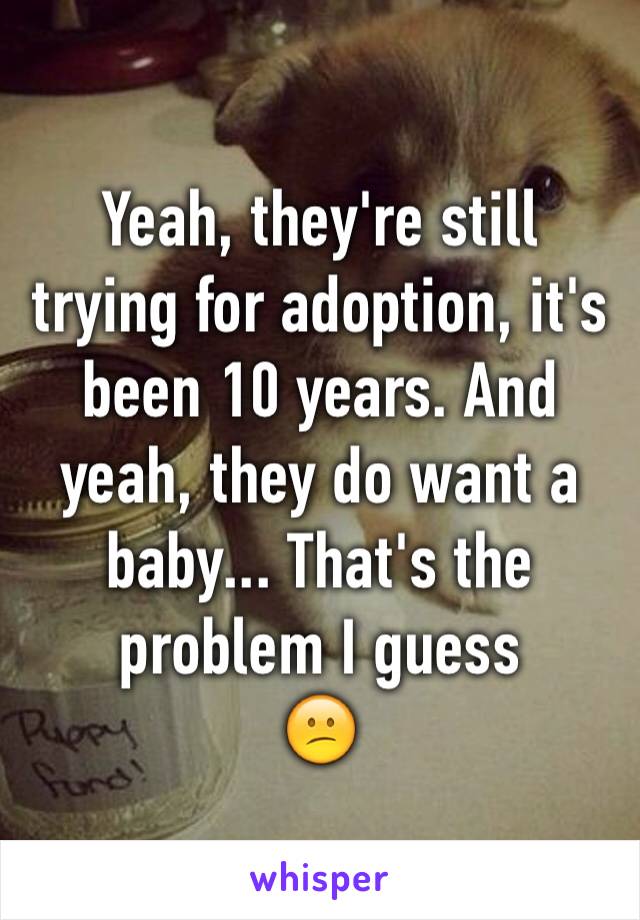 Yeah, they're still trying for adoption, it's been 10 years. And yeah, they do want a baby... That's the problem I guess 
😕