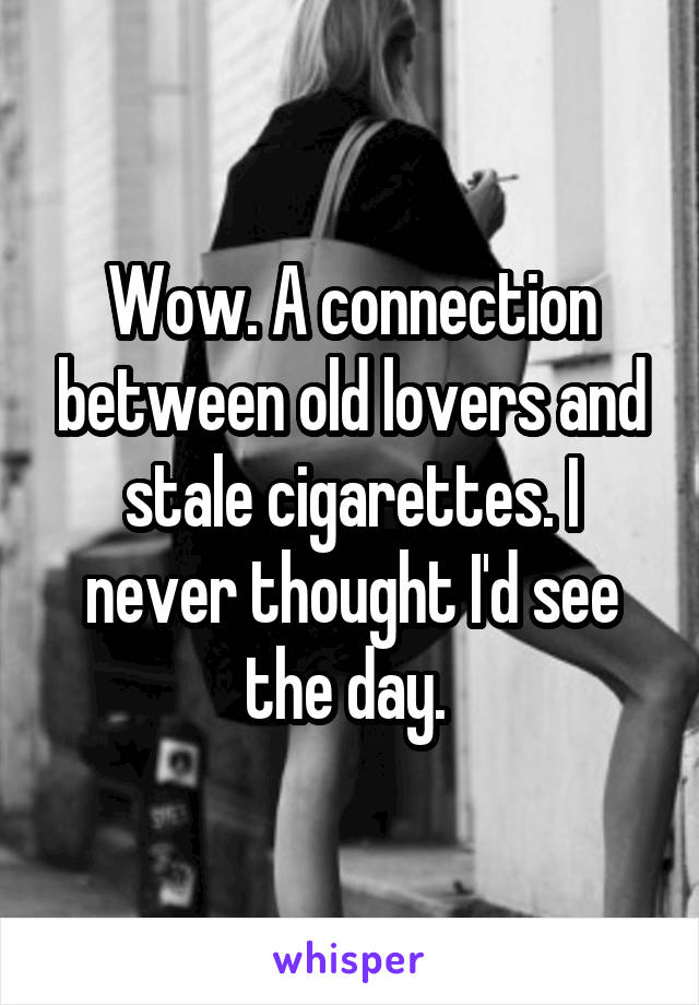 Wow. A connection between old lovers and stale cigarettes. I never thought I'd see the day. 