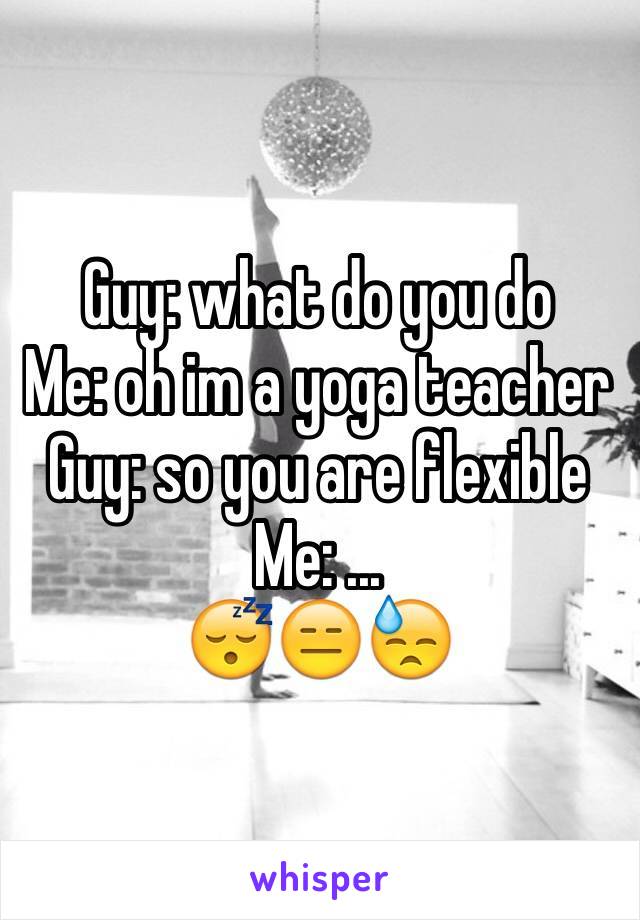 Guy: what do you do 
Me: oh im a yoga teacher 
Guy: so you are flexible 
Me: ... 
😴😑😓