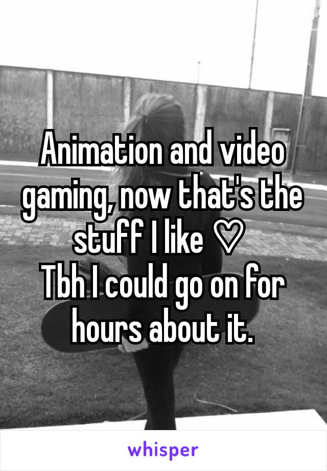 Animation and video gaming, now that's the stuff I like ♡ 
Tbh I could go on for hours about it.