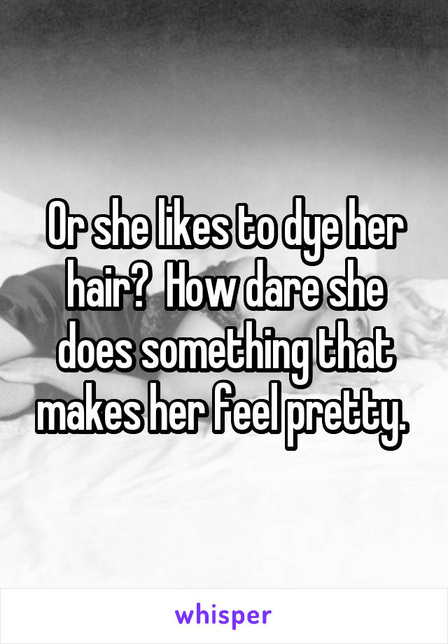 Or she likes to dye her hair?  How dare she does something that makes her feel pretty. 