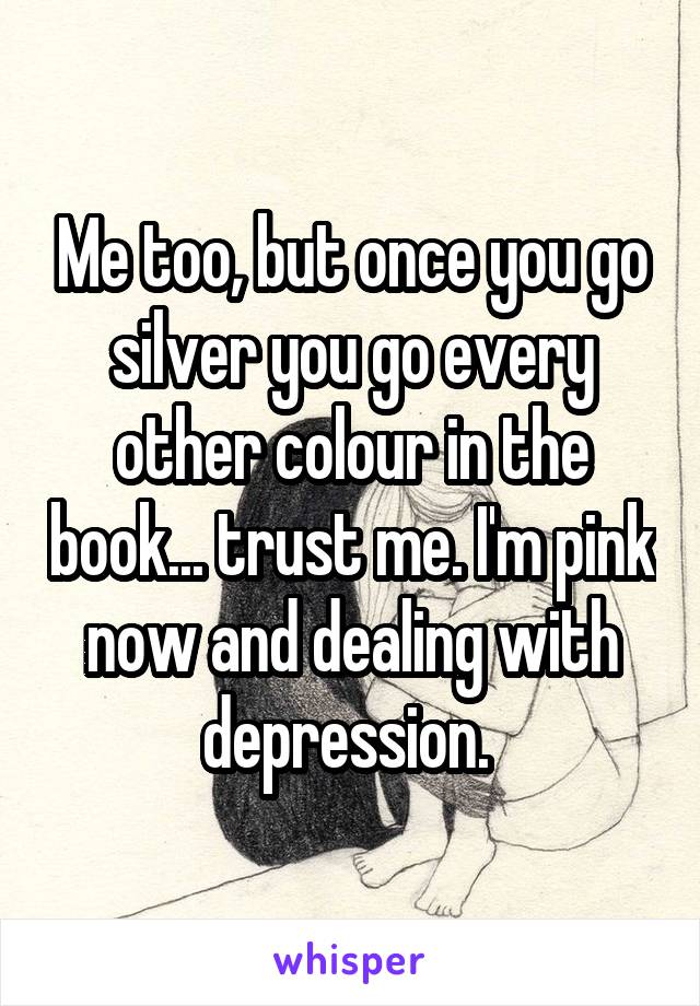 Me too, but once you go silver you go every other colour in the book... trust me. I'm pink now and dealing with depression. 