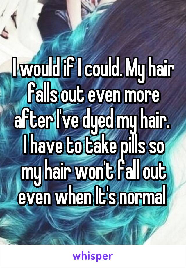 I would if I could. My hair falls out even more after I've dyed my hair. 
I have to take pills so my hair won't fall out even when It's normal 