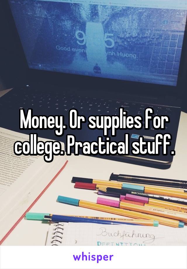 Money. Or supplies for college. Practical stuff.