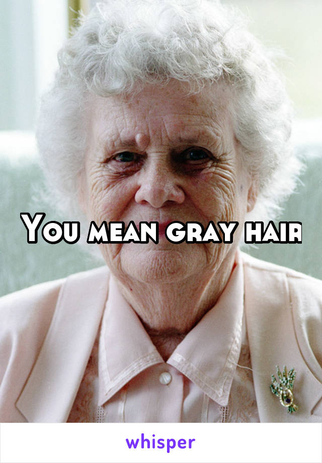 You mean gray hair