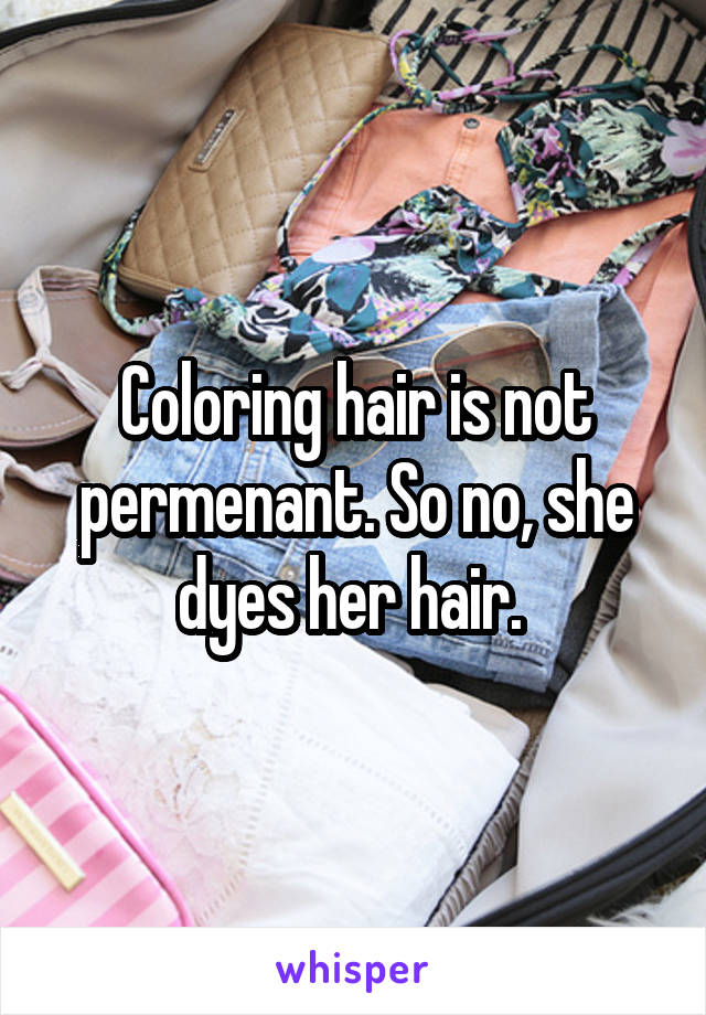 Coloring hair is not permenant. So no, she dyes her hair. 