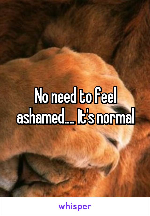 No need to feel ashamed.... It's normal