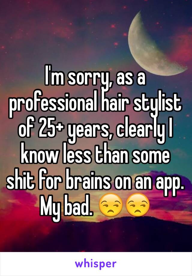 I'm sorry, as a professional hair stylist of 25+ years, clearly I know less than some shit for brains on an app. My bad. 😒😒