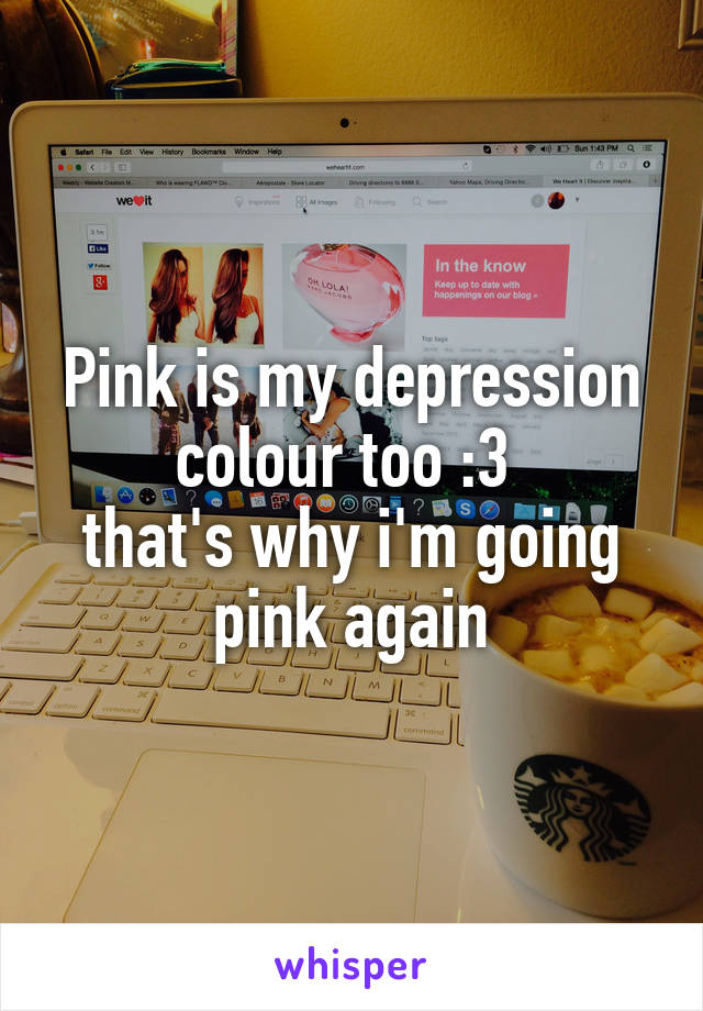 Pink is my depression colour too :3 
that's why i'm going pink again