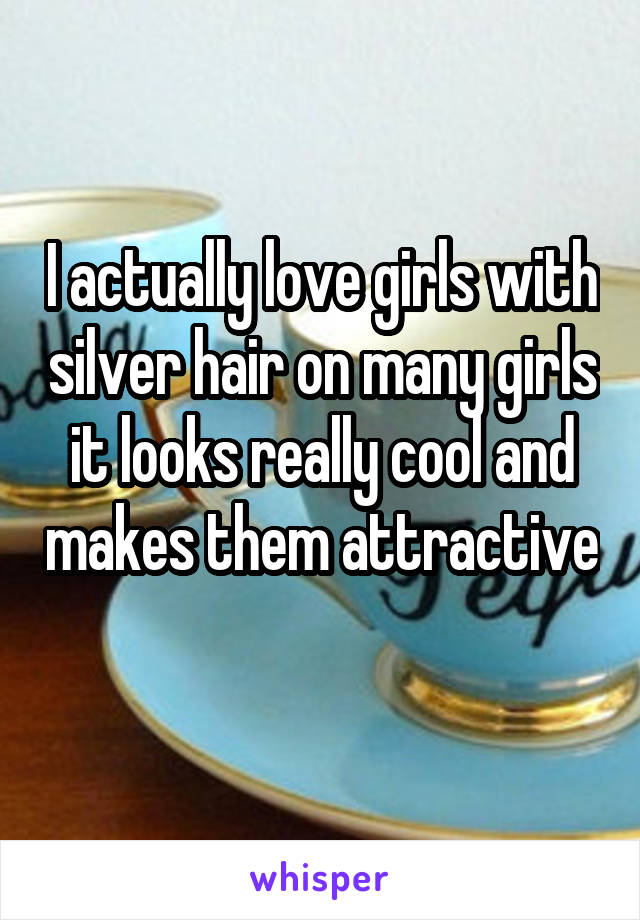 I actually love girls with silver hair on many girls it looks really cool and makes them attractive 