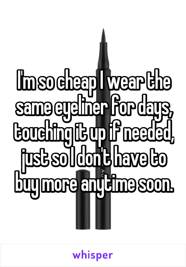 I'm so cheap I wear the same eyeliner for days, touching it up if needed, just so I don't have to buy more anytime soon.