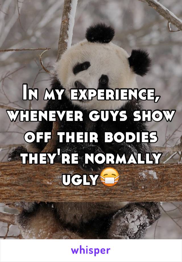 In my experience, whenever guys show off their bodies they're normally ugly😷