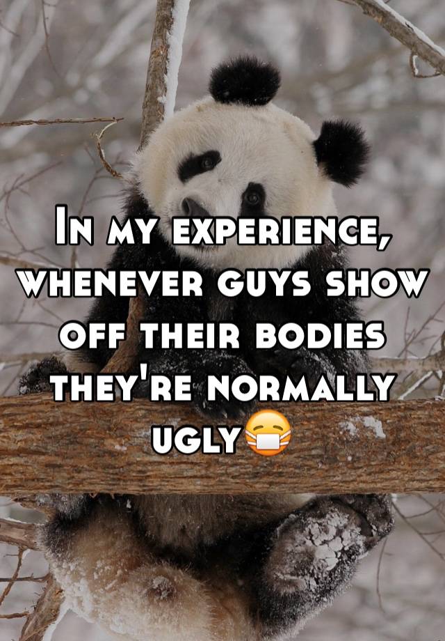 In my experience, whenever guys show off their bodies they're normally ugly😷