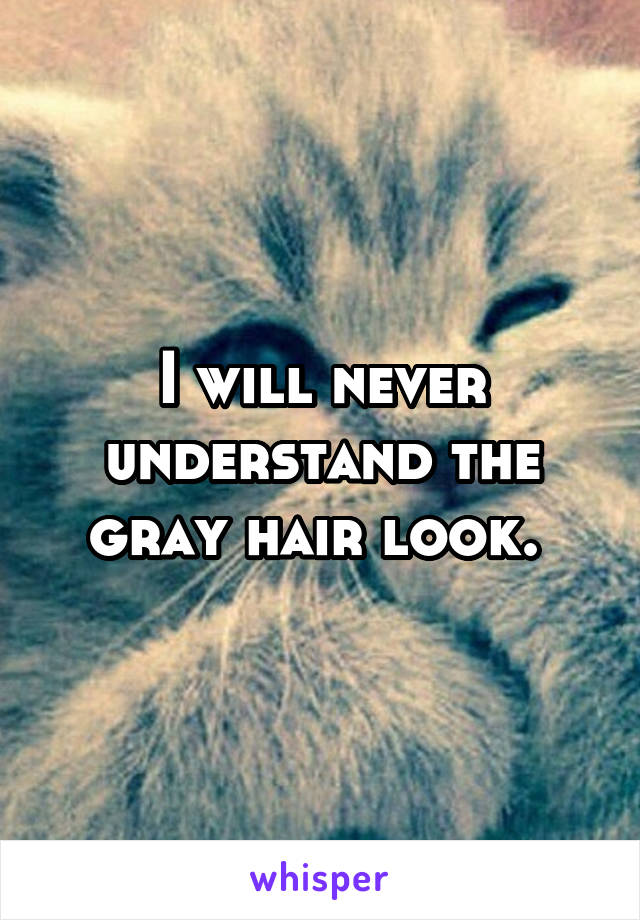 I will never understand the gray hair look. 