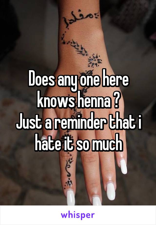 Does any one here knows henna ?
Just a reminder that i hate it so much