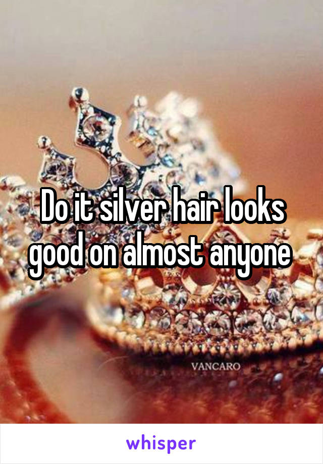 Do it silver hair looks good on almost anyone 