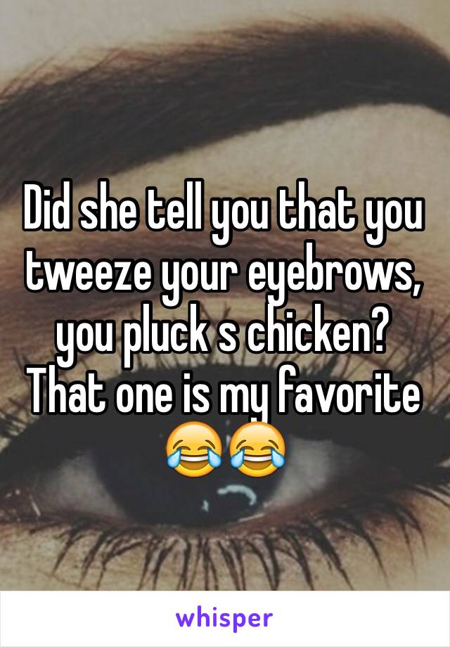 Did she tell you that you tweeze your eyebrows, you pluck s chicken? That one is my favorite 😂😂