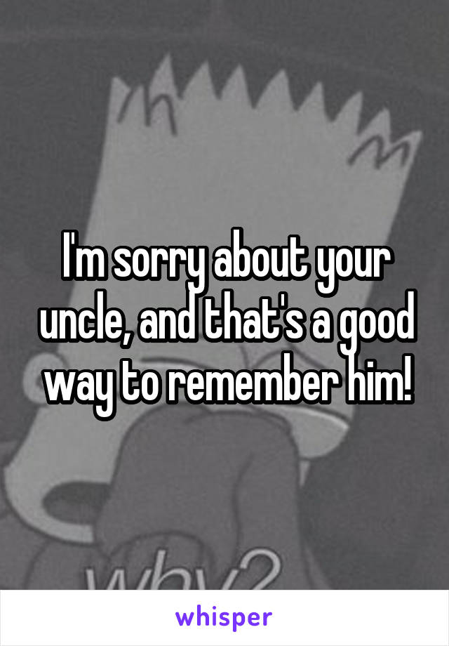 I'm sorry about your uncle, and that's a good way to remember him!