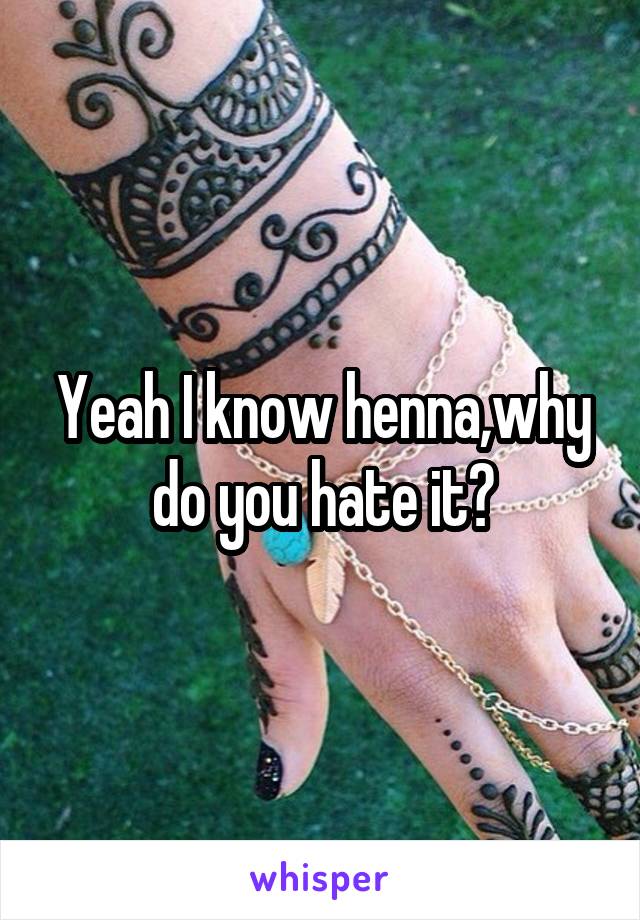 Yeah I know henna,why do you hate it?