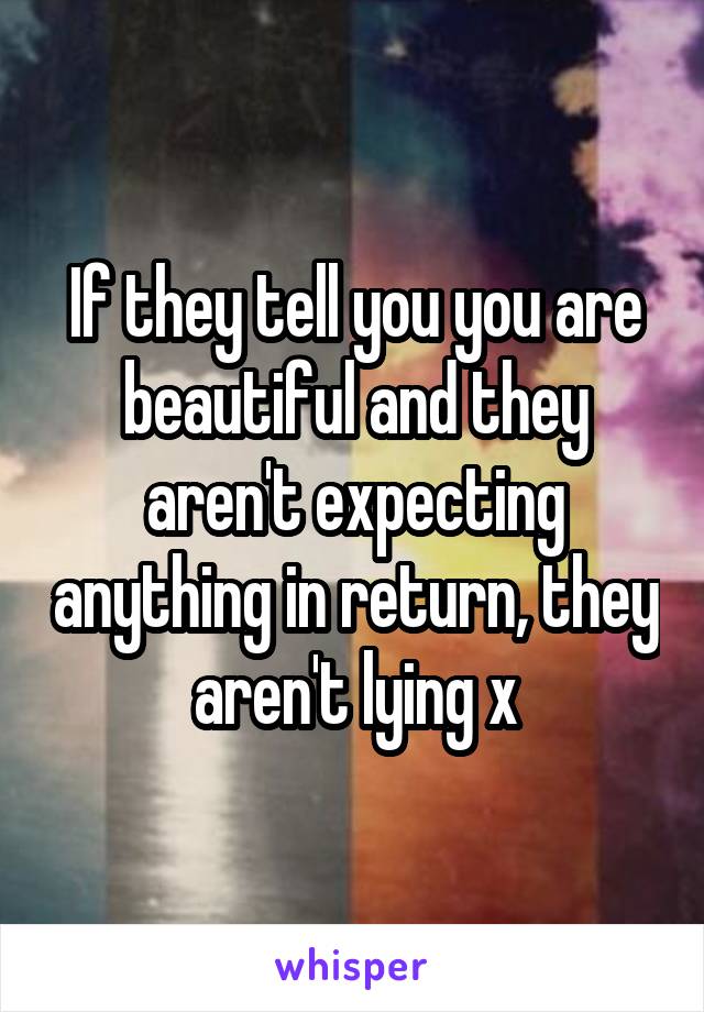If they tell you you are beautiful and they aren't expecting anything in return, they aren't lying x