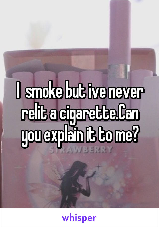 I  smoke but ive never relit a cigarette.Can you explain it to me?