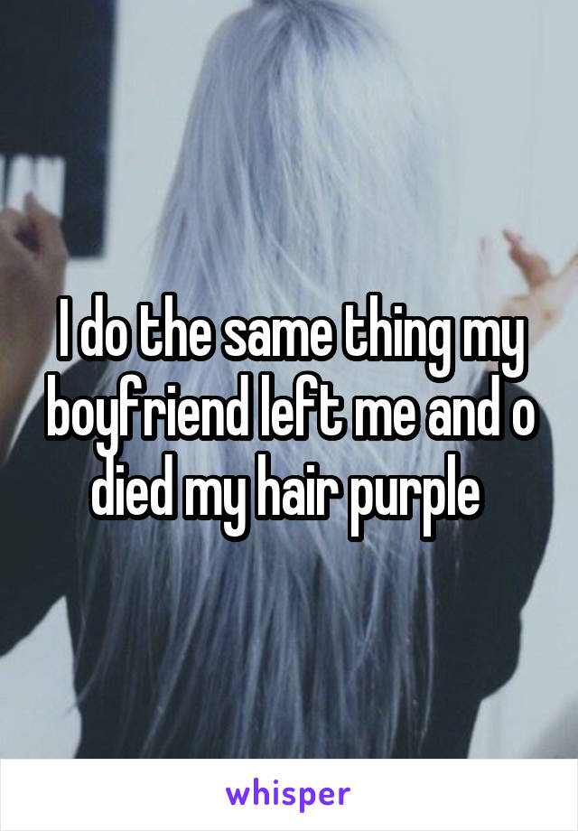 I do the same thing my boyfriend left me and o died my hair purple 