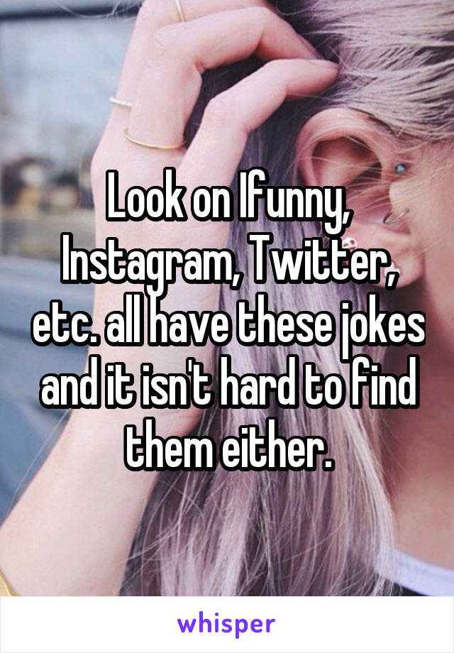 Look on Ifunny, Instagram, Twitter, etc. all have these jokes and it isn't hard to find them either.