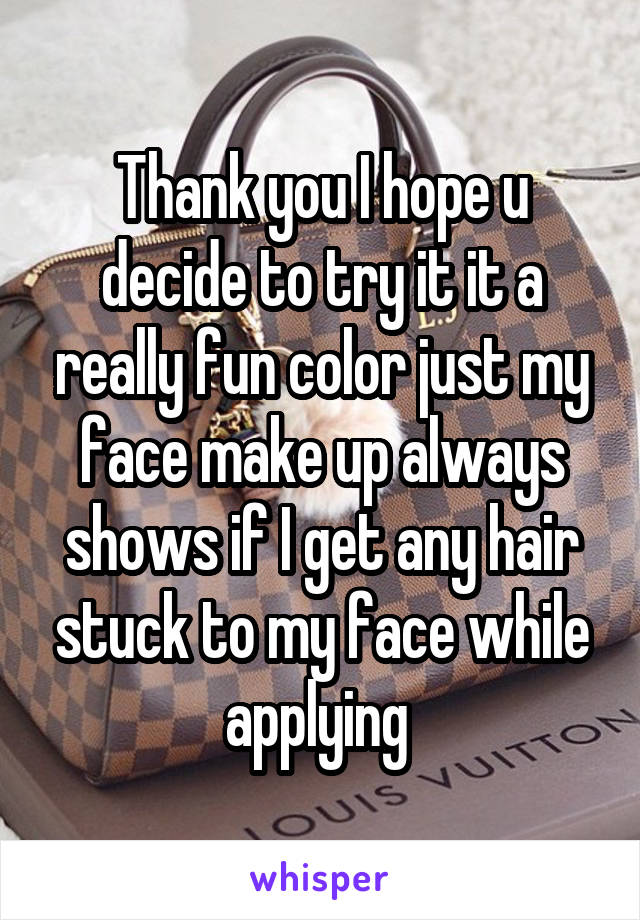 Thank you I hope u decide to try it it a really fun color just my face make up always shows if I get any hair stuck to my face while applying 