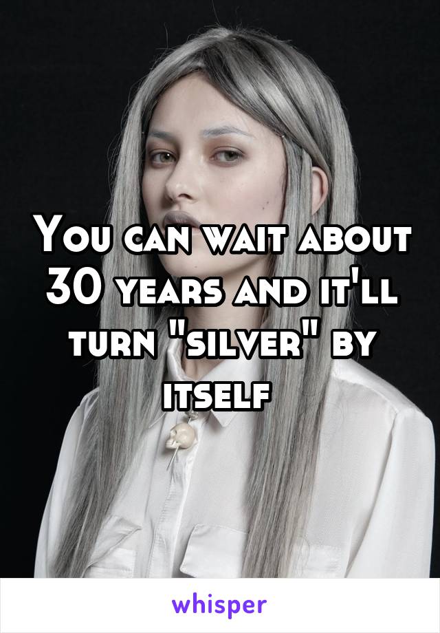 You can wait about 30 years and it'll turn "silver" by itself 