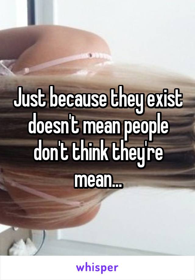 Just because they exist doesn't mean people don't think they're mean...