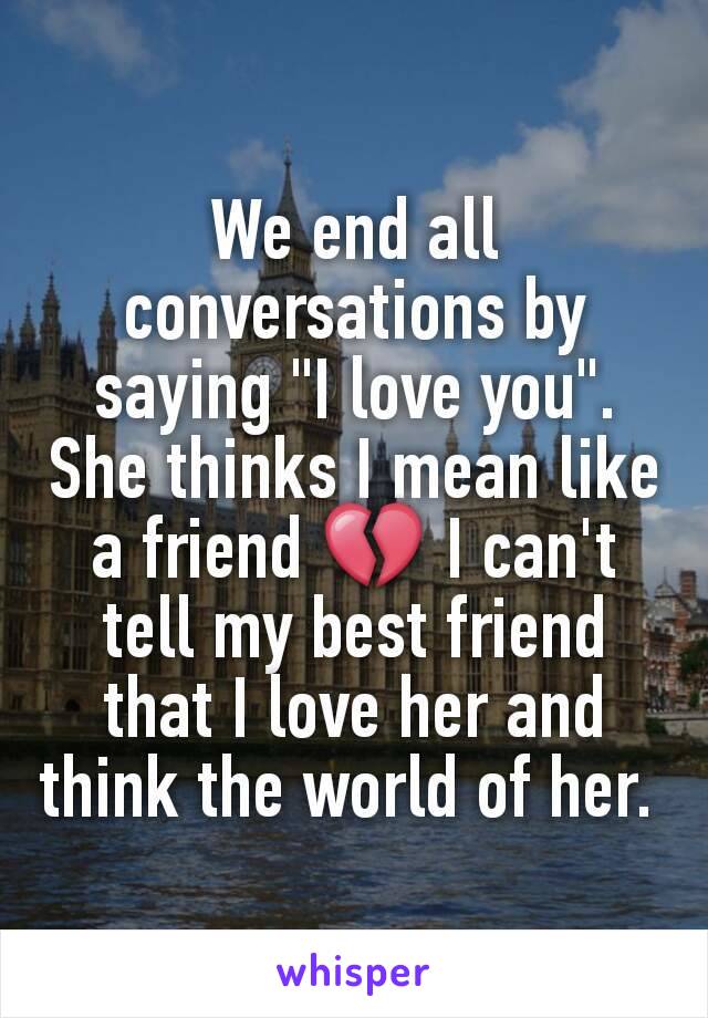 We end all conversations by saying "I love you". She thinks I mean like a friend 💔 I can't tell my best friend that I love her and think the world of her. 