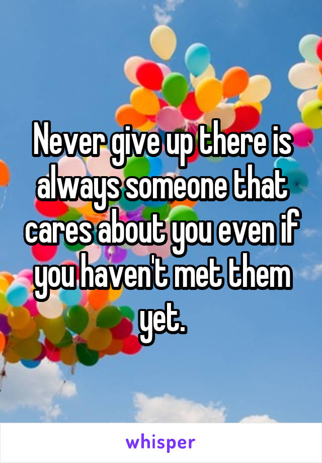 Never give up there is always someone that cares about you even if you haven't met them yet.