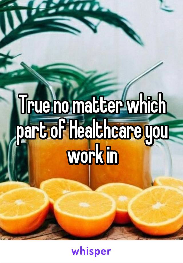 True no matter which part of Healthcare you work in