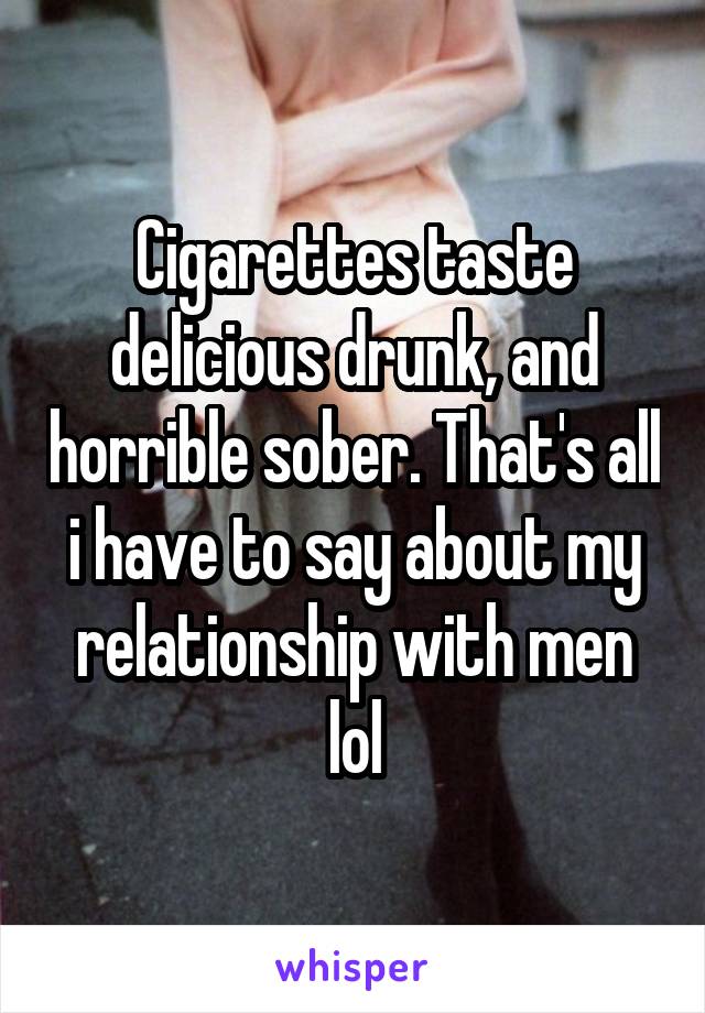 Cigarettes taste delicious drunk, and horrible sober. That's all i have to say about my relationship with men lol