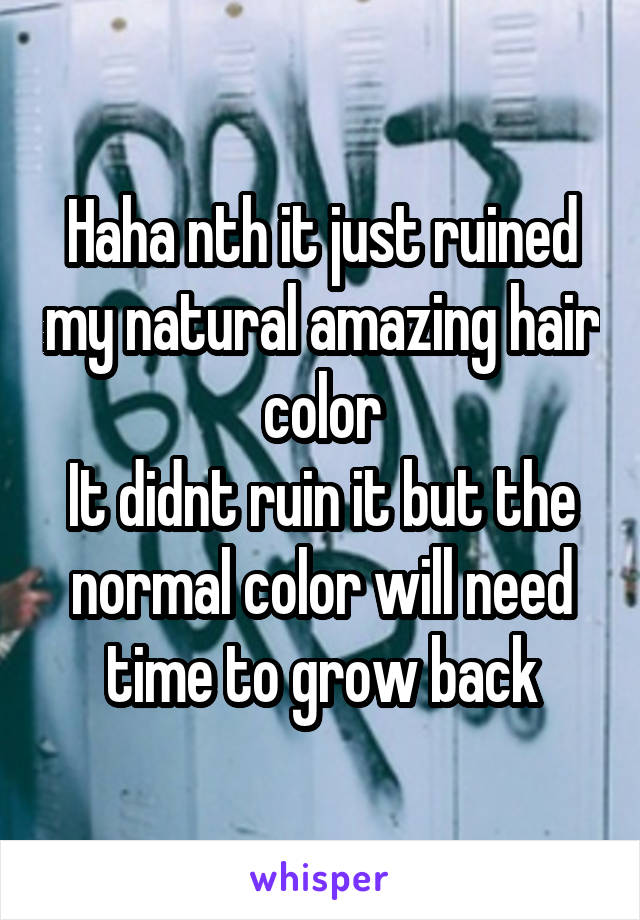 Haha nth it just ruined my natural amazing hair color
It didnt ruin it but the normal color will need time to grow back