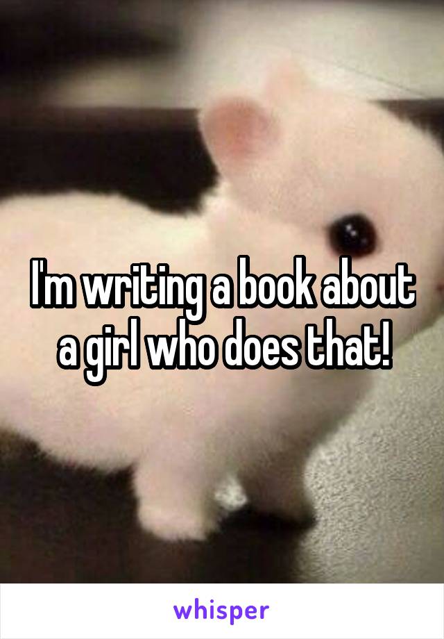 I'm writing a book about a girl who does that!