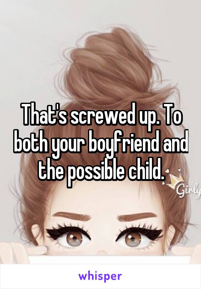 That's screwed up. To both your boyfriend and the possible child.
