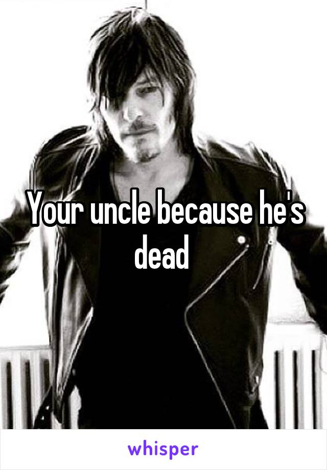 Your uncle because he's dead 