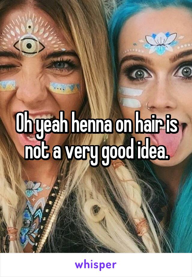 Oh yeah henna on hair is not a very good idea.