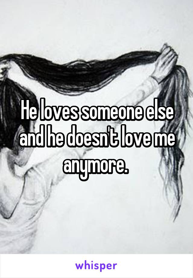 He loves someone else and he doesn't love me anymore. 
