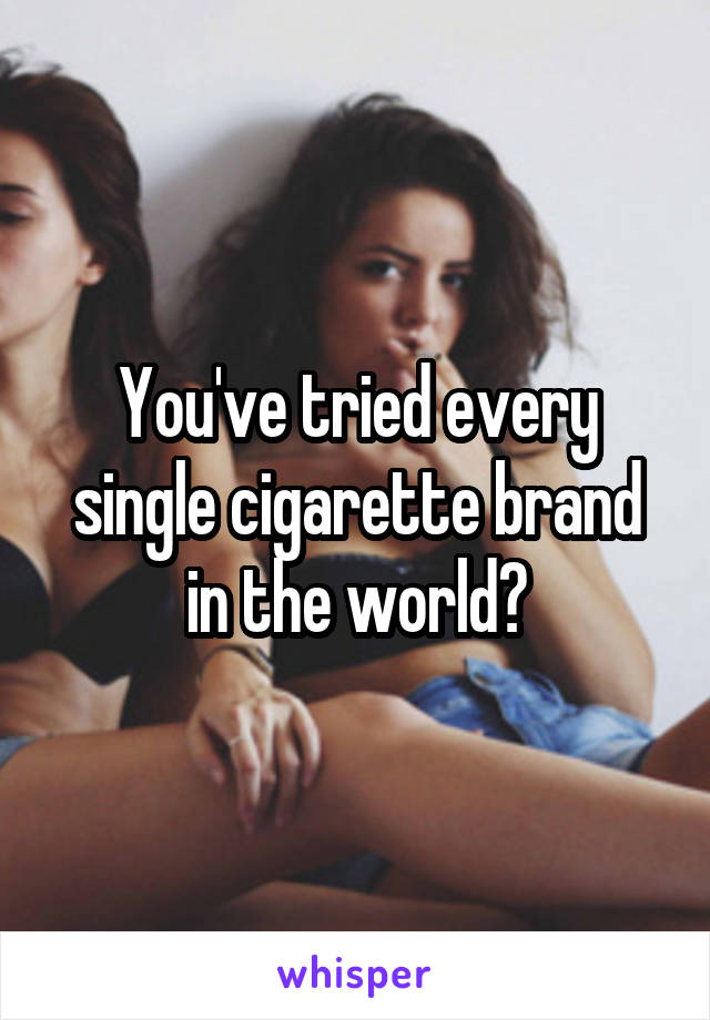 You've tried every single cigarette brand in the world?