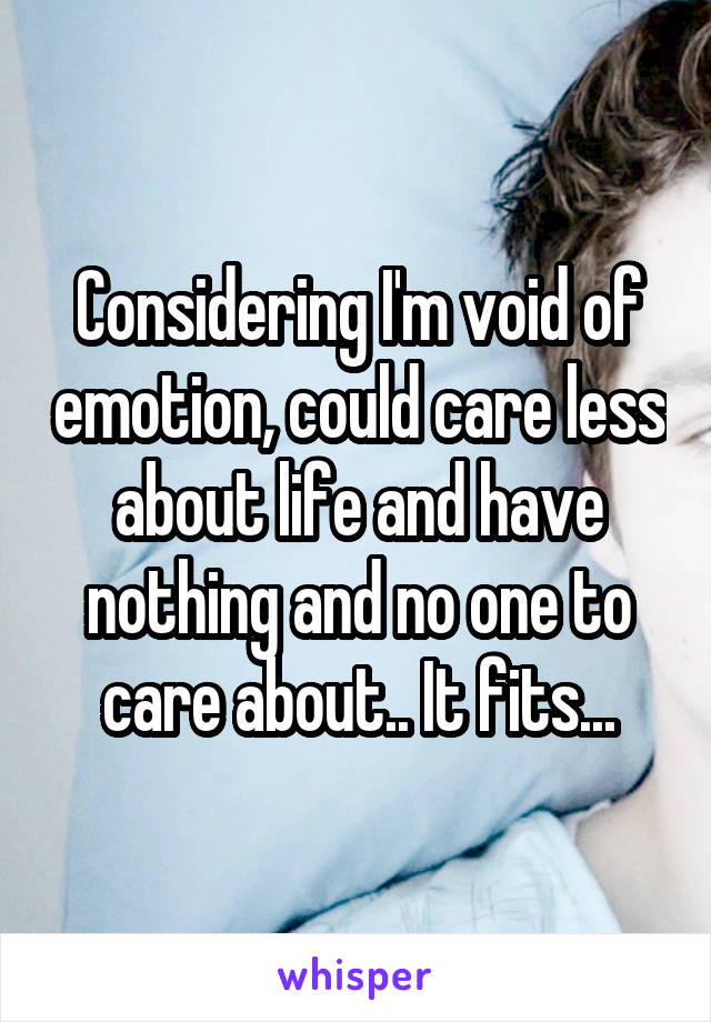 Considering I'm void of emotion, could care less about life and have nothing and no one to care about.. It fits...