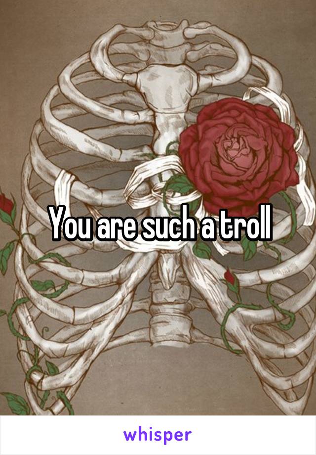 You are such a troll