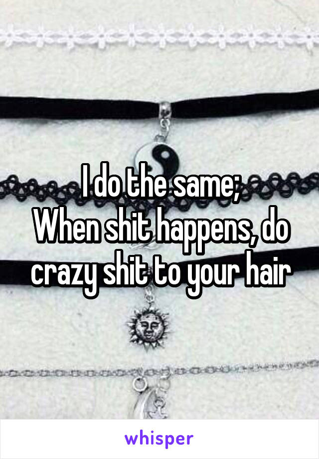 I do the same;
When shit happens, do crazy shit to your hair