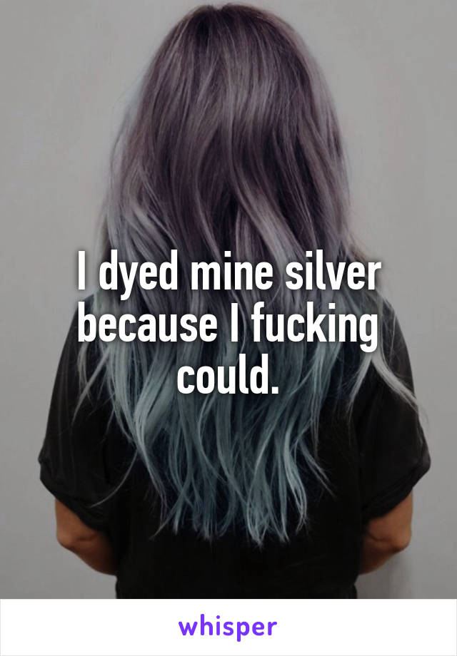 I dyed mine silver because I fucking could.