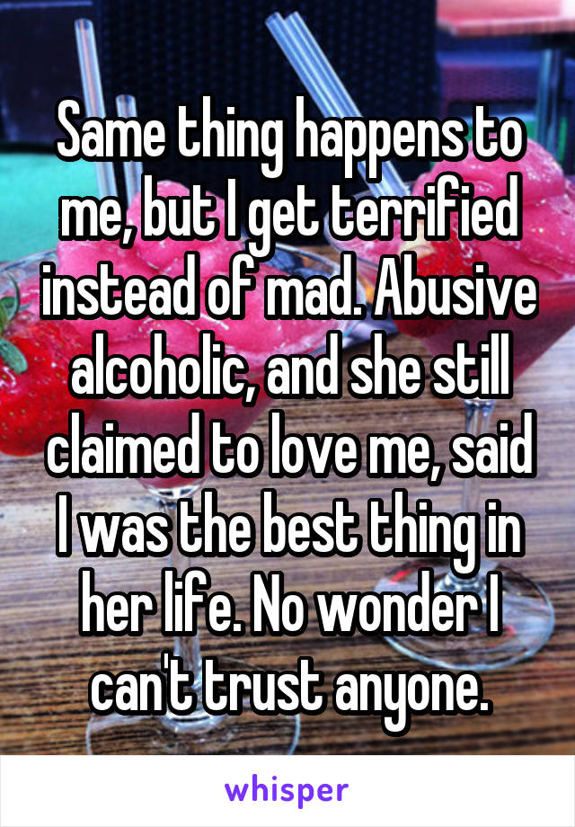 Same thing happens to me, but I get terrified instead of mad. Abusive alcoholic, and she still claimed to love me, said I was the best thing in her life. No wonder I can't trust anyone.