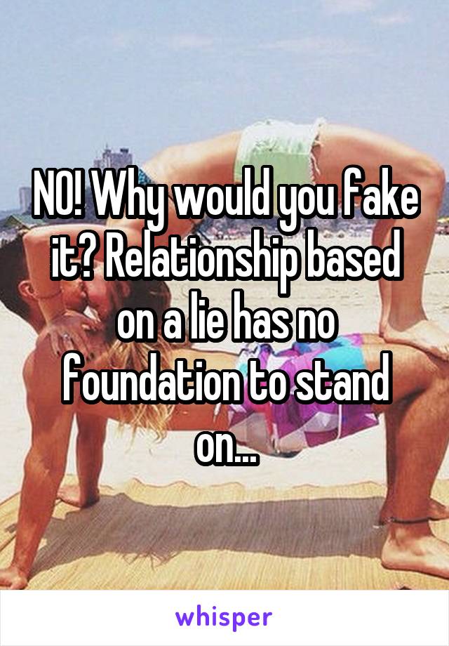 NO! Why would you fake it? Relationship based on a lie has no foundation to stand on...