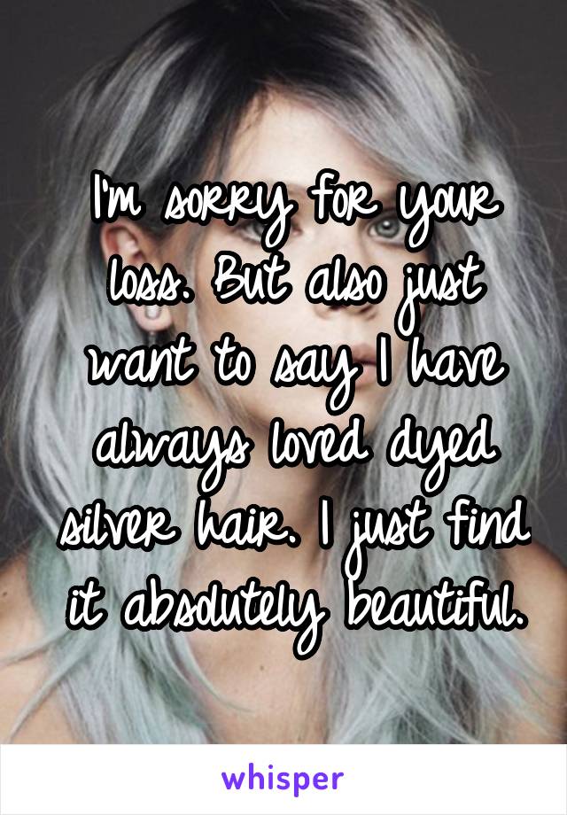 I'm sorry for your loss. But also just want to say I have always loved dyed silver hair. I just find it absolutely beautiful.