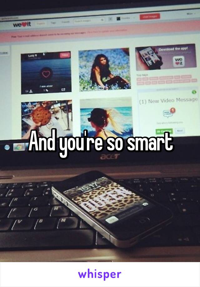 And you're so smart